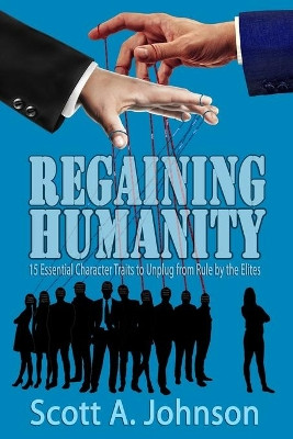 Regaining Humanity: 15 Essential Character Traits to Unplug from Rule by the Elites by Scott a Johnson 9780997548785