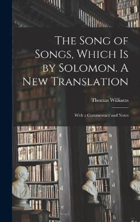 The Song of Songs, Which is by Solomon. A New Translation: With a Commentary and Notes by Thomas 1755-1839 Williams 9781013313226