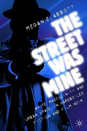 The Street Was Mine: White Masculinity in Hardboiled Fiction and Film Noir by M. Abbott 9780312294816