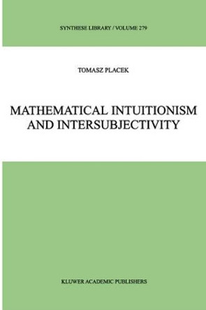 Mathematical Intuitionism and Intersubjectivity: A Critical Exposition of Arguments for Intuitionism by Tomasz Placek 9780792356301