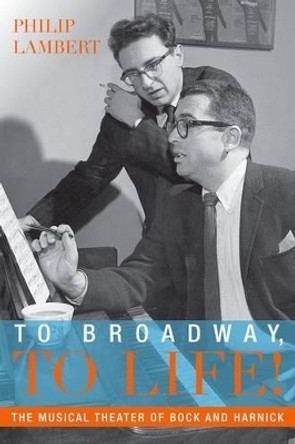 To Broadway, To Life!: The Musical Theater of Bock and Harnick by Philip Lambert 9780199328062