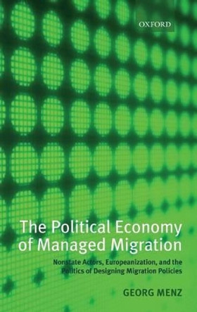 The Political Economy of Managed Migration: Nonstate Actors, Europeanization, and the Politics of Designing Migration Policies by Georg Menz 9780199533886