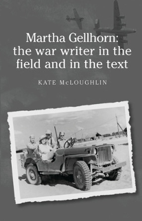 Martha Gellhorn: the War Writer in the Field and in the Text by Kate McLoughlin 9780719076367