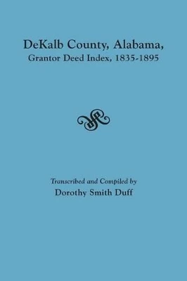 Dekalb County, Alabama, Grantor Deed Index, 1835-1895 by Dorothy Smith Duff 9780806357515
