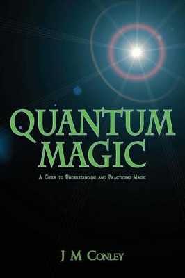 Quantum Magic: A Guide to Understanding and Practicing Magic by J M Conley 9780996590105