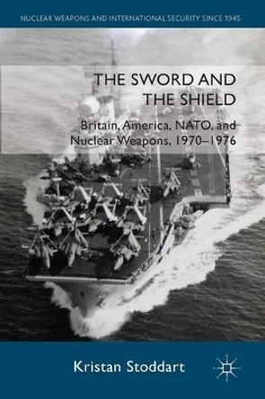 The Sword and the Shield: Britain, America, NATO and Nuclear Weapons, 1970-1976 by Kristan Stoddart 9780230300934