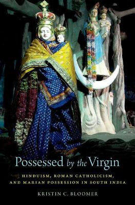 Possessed by the Virgin: Hinduism, Roman Catholicism, and Marian Possession in South India by Kristin C. Bloomer 9780190615093