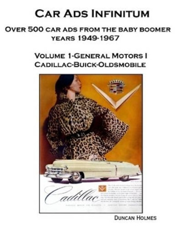 Car Ads Infinitum: Over 500 Car Ads from the Baby Boomer Years 1949-67. Volume 1-General Motors I Cadillac-Buick-Oldsmobile by Duncan Holmes 9780557208517