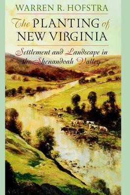The Planting of New Virginia: Settlement and Landscape in the Shenandoah Valley by Warren R. Hofstra 9780801874185