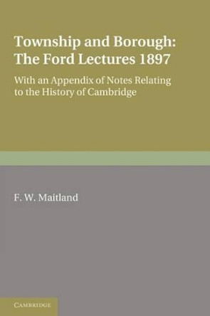 Township and Borough: The Ford Lectures 1897: with an Appendix of Notes relating to the History of Cambridge by F. W. Maitland 9780521176286
