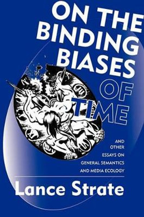 On the Binding Biases of Time and Other Essays on General Semantics and Media Ecology by Lance Strate 9780982755938