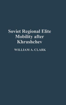 Soviet Regional Elite Mobility After Khruschev by William A. Clark 9780275931247