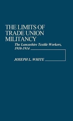The Limits of Trade Union Militancy: The Lancashire Textile Workers, 1910-1914 by Joseph Robert White 9780313200298