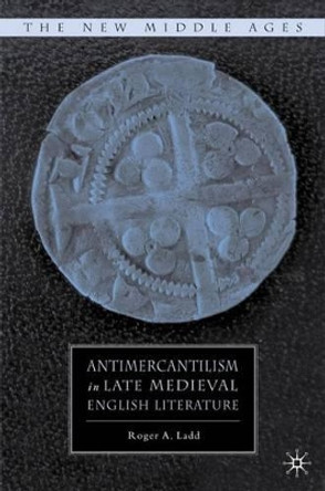 Antimercantilism in Late Medieval English Literature by Roger A. Ladd 9780230620438