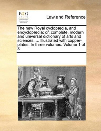 The New Royal Cyclopaedia, and Encyclopaedia; Or, Complete, Modern and Universal Dictionary of Arts and Sciences. ... Illustrated with Copper-Plates, in Three Volumes. Volume 1 of 3 by Multiple Contributors 9780699134286