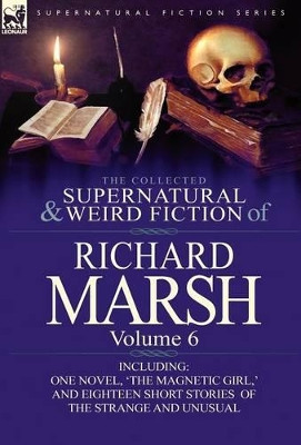 The Collected Supernatural and Weird Fiction of Richard Marsh: Volume 6-Including One Novel, 'The Magnetic Girl, ' and Eighteen Short Stories of the S Richard Marsh 9780857068545