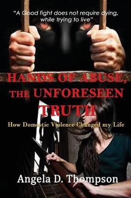 Hands of Abuse - The Unforeseen Truth: How Domestic Violence Changed my Life by Angela D Thompson 9780578159577