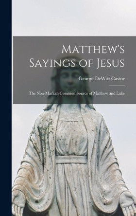 Matthew's Sayings of Jesus [microform]; the Non-Markan Common Source of Matthew and Luke by George DeWitt 1876-1912 Castor 9781013803642