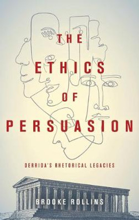 The Ethics of Persuasion: Derrida's Rhetorical Legacies by Brooke Rollins