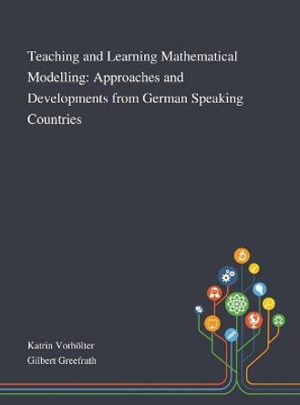 Teaching and Learning Mathematical Modelling: Approaches and Developments From German Speaking Countries by Katrin Vorhoelter 9781013267536