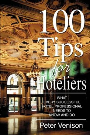 100 Tips for Hoteliers: What Every Successful Hotel Professional Needs to Know and Do by Peter J Venison 9780595367269