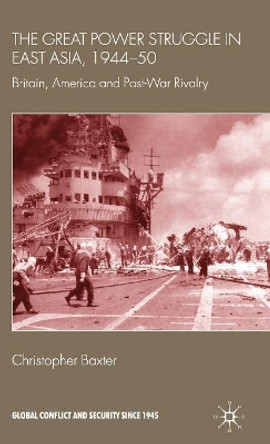 The Great Power Struggle in East Asia, 1944-50: Britain, America and Post-War Rivalry by Christopher Baxter 9780230202979