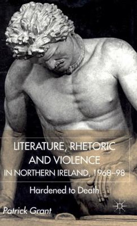 Rhetoric and Violence in Northern Ireland, 1968-98: Hardened to Death by Patrick Grant 9780333794128