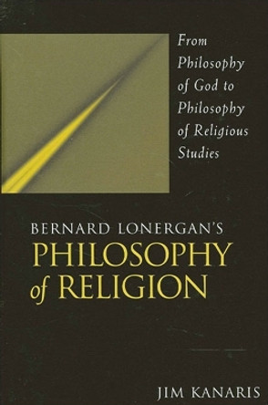 Bernard Lonergan's Philosophy of Religion: From Philosophy of God to Philosophy of Religious Studies by Jim Kanaris 9780791454664