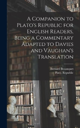 A Companion to Plato's Republic for English Readers, Being a Commentary Adapted to Davies and Vaughan's Translation by Bernard 1848-1923 Bosanquet 9781013925436