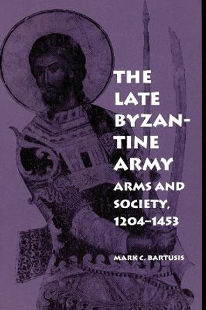 The Late Byzantine Army: Arms and Society, 1204-1453 by Mark C. Bartusis