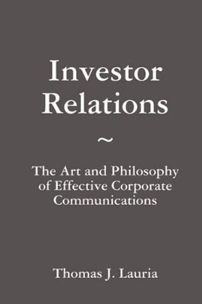 Investor Relations: The Art and Philosophy of Effective Corporate Communications by Thomas J. Lauria 9780557028627