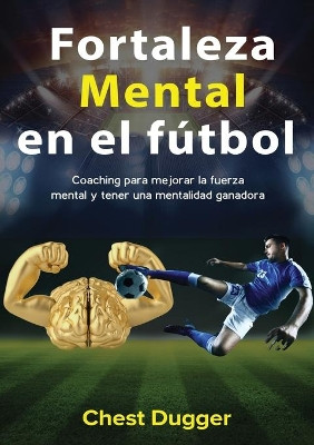 Fortaleza mental en el fútbol: Coaching para mejorar la fuerza mental y tener una mentalidad ganadora by Chest Dugger 9780648783046