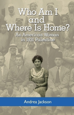 Who Am I and Where Is Home?: An American Woman in 1931 Palestine by Andrea Jackson 9780692872383