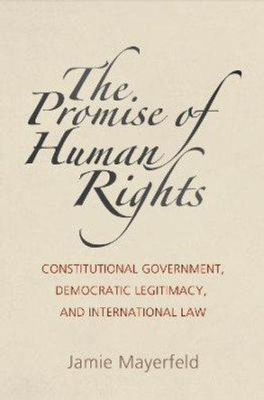 The Promise of Human Rights: Constitutional Government, Democratic Legitimacy, and International Law by Jamie Mayerfeld