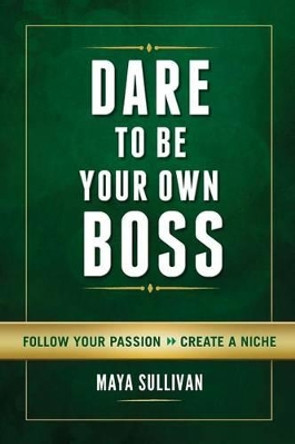 Dare to Be Your Own Boss: Follow Your Passion, Create a Niche by Maya Sullivan 9780990754206