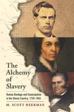 The Alchemy of Slavery: Human Bondage and Emancipation in the Illinois Country, 1730-1865 by M. Scott Heerman