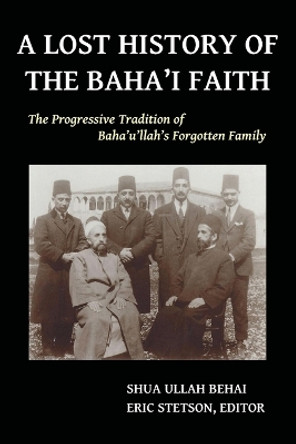 A Lost History of the Baha'i Faith: The Progressive Tradition of Baha'u'llah's Forgotten Family by Shua Ullah Behai 9780692331354