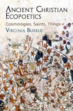 Ancient Christian Ecopoetics: Cosmologies, Saints, Things by Virginia Burrus