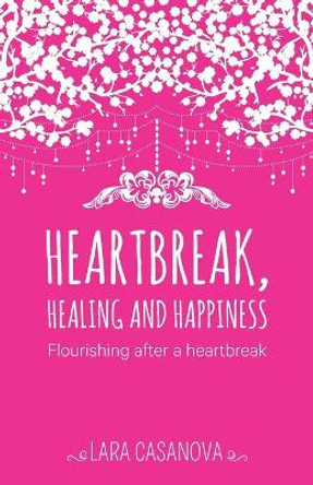 Heartbreak, Healing and Happiness: Flourishing after a heartbreak by Lara Casanova 9780994162939