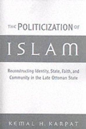The Politicization of Islam: Reconstructing Identity, State, Faith, and Community in the Late Ottoman State by Kemal H. Karpat 9780195165432