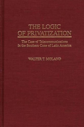 The Logic of Privatization: The Case of Telecommunications in the Southern Cone of Latin America by Walter T. Molano 9780313300554