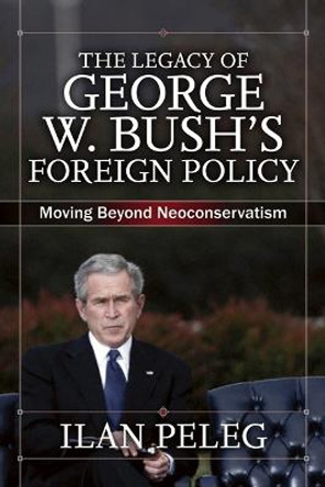 The Legacy of George W. Bush's Foreign Policy: Moving beyond Neoconservatism by Ilan Peleg