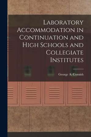 Laboratory Accommodation in Continuation and High Schools and Collegiate Institutes [microform] by George a (George Augustus) Cornish 9781014149848