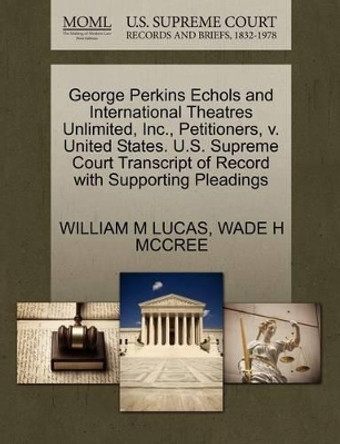 George Perkins Echols and International Theatres Unlimited, Inc., Petitioners, V. United States. U.S. Supreme Court Transcript of Record with Supporting Pleadings by William M Lucas 9781270672081