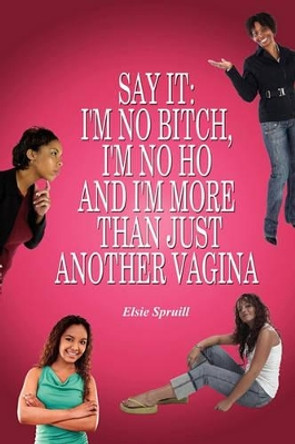 Say It: I'm No Bitch, I'm No Ho and I'm More Than Just Another Vagina by Elsie Spruill 9781432724108