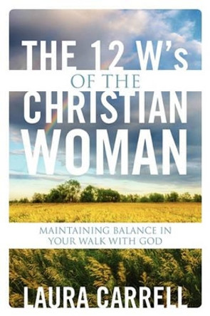 The 12 W's of the Christian Woman: Maintaining Balance in Your Walk With God by Laura Carrell 9781432759605