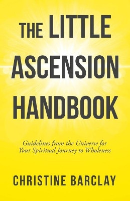 The Little Ascension Handbook: Guidelines from the Universe for Your Spiritual Journey to Wholeness by Christine Barclay 9781504319966
