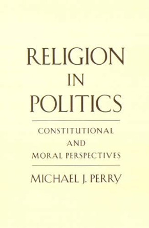 Religion in Politics: Constitutional and Moral Perspectives by Michael J. Perry 9780195130959 Religion in Politics: Constitutional and Moral Perspectives by Michael J. Perry 9780195130959