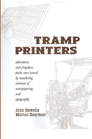 Tramp Printers: Adventures and Forgotten Paths Once Traced by Wandering Artisans of Newspapering and Typography by John Howells 9780985814083