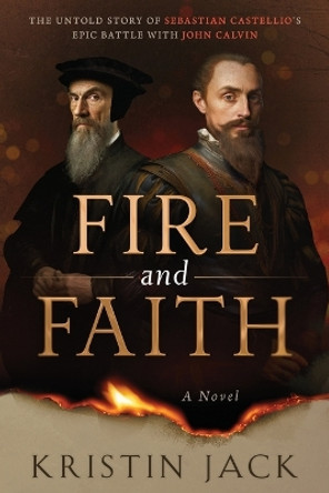Fire and Faith: The Untold Story of Sebastian Castellio's Epic Battle with John Calvin by Kristin Jack 9780473698232